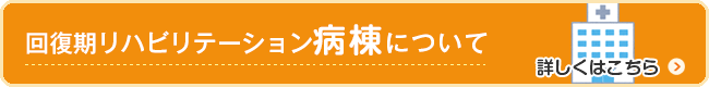 回復期リハビリテーション病棟について　詳しくはこちら